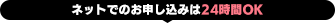 ネットでのお申し込みは24時間OK